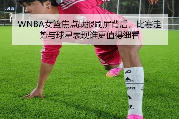 WNBA女篮焦点战报刷屏背后，比赛走势与球星表现谁更值得细看